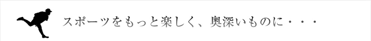 スポーツをもっと楽しく、奥深いものに・・・